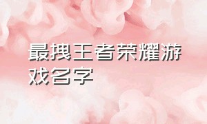 最拽王者荣耀游戏名字（幽默的王者荣耀游戏名字大全）