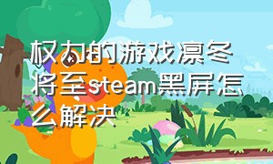 权力的游戏凛冬将至steam黑屏怎么解决（权力的游戏凛冬将至steam怎么下载）