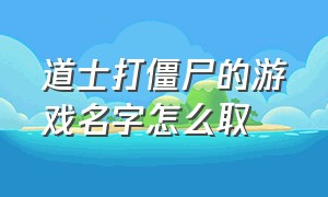 道士打僵尸的游戏名字怎么取（道士打僵尸的游戏）