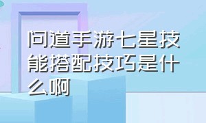 问道手游七星技能搭配技巧是什么啊