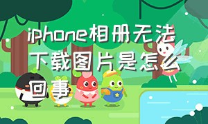 iphone相册无法下载图片是怎么回事