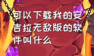 可以下载我的安吉拉无敌版的软件叫什么（可以下载我的安吉拉无敌版的软件叫什么）