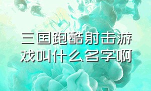 三国跑酷射击游戏叫什么名字啊（三国跑酷射击游戏叫什么名字啊视频）