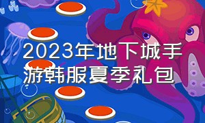 2023年地下城手游韩服夏季礼包（韩服地下城手游2024年活动）