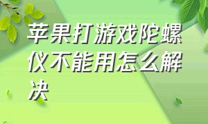 苹果打游戏陀螺仪不能用怎么解决