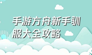 手游方舟新手驯服大全攻略