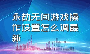 永劫无间游戏操作设置怎么调最新