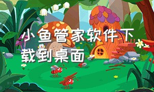 小鱼管家软件下载到桌面