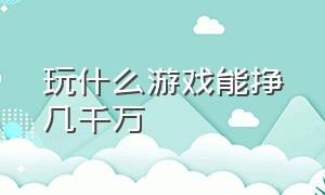 玩什么游戏能挣几千万（玩什么游戏能挣几千万呢）