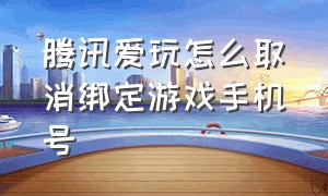 腾讯爱玩怎么取消绑定游戏手机号（腾讯爱玩怎么取消绑定游戏手机号）