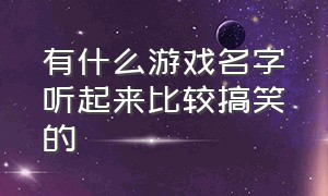 有什么游戏名字听起来比较搞笑的（这是我遇见最搞笑的游戏名字）