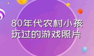 80年代农村小孩玩过的游戏照片