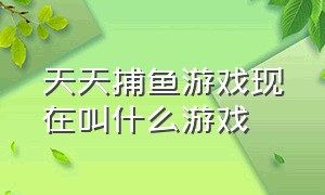 天天捕鱼游戏现在叫什么游戏