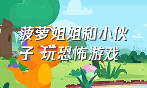 菠萝姐姐和小伙子 玩恐怖游戏