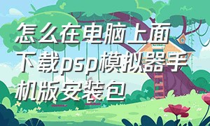 怎么在电脑上面下载psp模拟器手机版安装包（电脑能下psp模拟器吗）