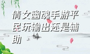 倩女幽魂手游平民玩输出还是辅助