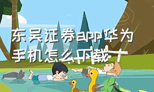 东吴证券app华为手机怎么下载（东吴证券app官方下载）