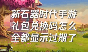 新石器时代手游礼包兑换码怎么全都显示过期了