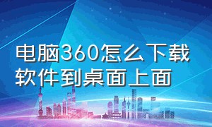 电脑360怎么下载软件到桌面上面