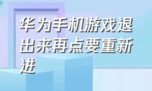 华为手机游戏退出来再点要重新进