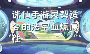 诛仙手游灵契适合的法宝血炼属性