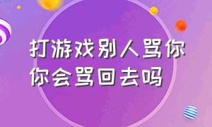 打游戏别人骂你你会骂回去吗