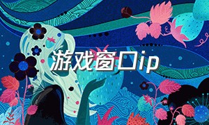 游戏窗口ip（游戏怎么设置一个窗口一个ip）