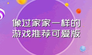 像过家家一样的游戏推荐可爱版（类似于过家家的小游戏）