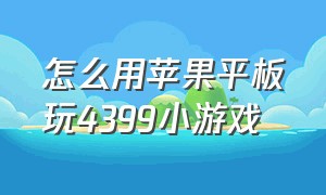 怎么用苹果平板玩4399小游戏（怎么用苹果平板玩4399小游戏软件）