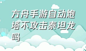 方舟手游自动炮塔不攻击泰坦龙吗