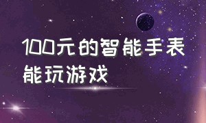 100元的智能手表能玩游戏