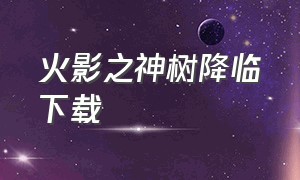 火影之神树降临下载（火影之异族崛起下载安卓链接）