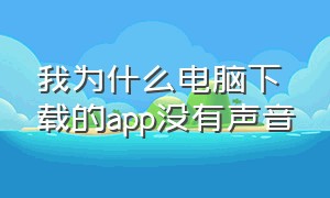 我为什么电脑下载的app没有声音（电脑下载的app不见了怎么办啊）