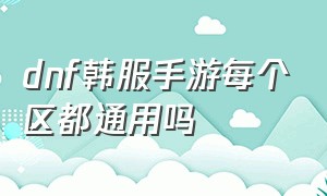 dnf韩服手游每个区都通用吗（dnf韩服手游在哪个区玩比较好）