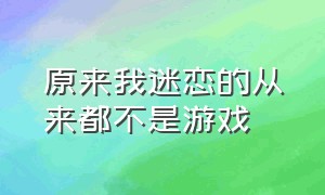 原来我迷恋的从来都不是游戏（原来我热爱的从来不是游戏）