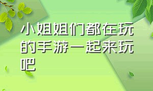 小姐姐们都在玩的手游一起来玩吧