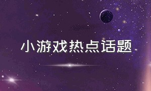 小游戏热点话题（关于游戏的热点话题）