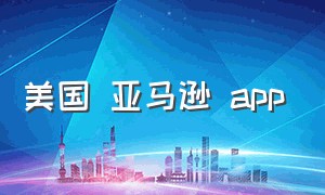 美国 亚马逊 app（亚马逊中国app下载官网）