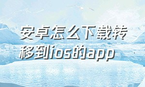 安卓怎么下载转移到ios的app