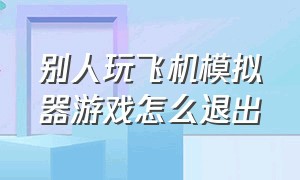 别人玩飞机模拟器游戏怎么退出