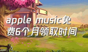 apple music免费6个月领取时间