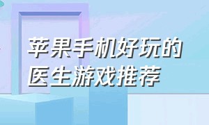 苹果手机好玩的医生游戏推荐（苹果手机好玩的游戏推荐单机免费）