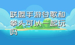 联盟手游谷歌和拳头可以一起玩吗