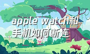 apple watch和手机如何断连