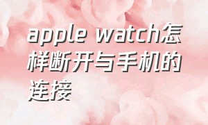 apple watch怎样断开与手机的连接