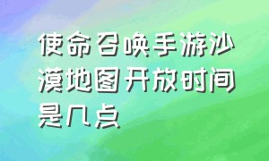 使命召唤手游沙漠地图开放时间是几点（使命召唤手游沙漠地图开放时间是几点）