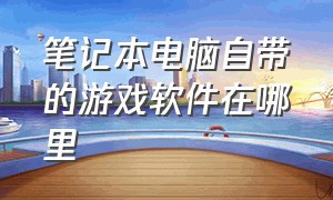 笔记本电脑自带的游戏软件在哪里