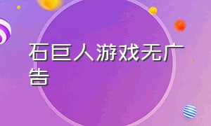 石巨人游戏无广告（石巨人游戏在哪里下）