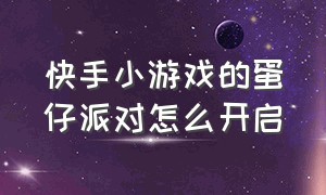 快手小游戏的蛋仔派对怎么开启（怎么在快手玩上蛋仔派对）