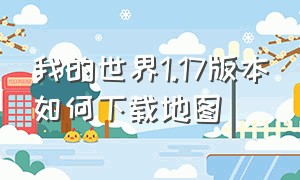 我的世界1.17版本如何下载地图（我的世界1.12版本的地图怎么打开）